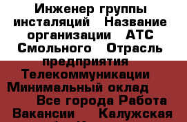 Инженер группы инсталяций › Название организации ­ АТС Смольного › Отрасль предприятия ­ Телекоммуникации › Минимальный оклад ­ 32 600 - Все города Работа » Вакансии   . Калужская обл.,Калуга г.